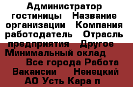 Администратор гостиницы › Название организации ­ Компания-работодатель › Отрасль предприятия ­ Другое › Минимальный оклад ­ 22 000 - Все города Работа » Вакансии   . Ненецкий АО,Усть-Кара п.